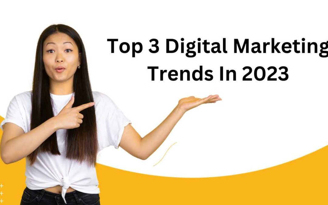 Top 3 Digital Marketing Trends In 2023